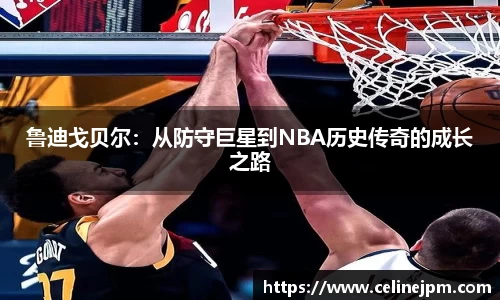 鲁迪戈贝尔：从防守巨星到NBA历史传奇的成长之路