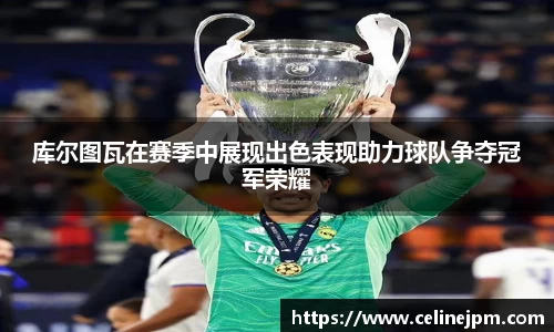 库尔图瓦在赛季中展现出色表现助力球队争夺冠军荣耀